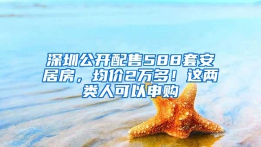 深圳公开配售588套安居房，均价2万多！这两类人可以申购