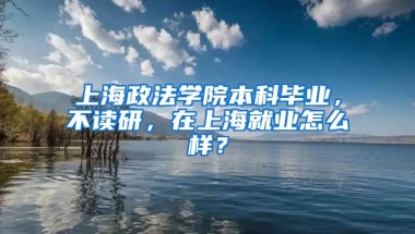 上海政法学院本科毕业，不读研，在上海就业怎么样？