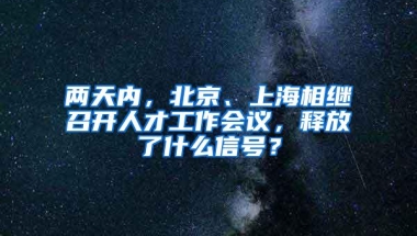 两天内，北京、上海相继召开人才工作会议，释放了什么信号？