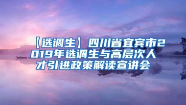 【选调生】四川省宜宾市2019年选调生与高层次人才引进政策解读宣讲会