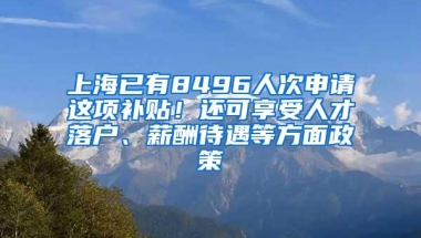 上海已有8496人次申请这项补贴！还可享受人才落户、薪酬待遇等方面政策