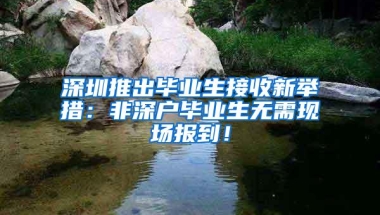 深圳推出毕业生接收新举措：非深户毕业生无需现场报到！