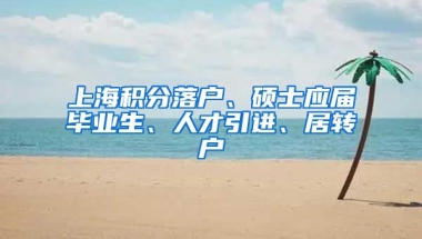 上海积分落户、硕士应届毕业生、人才引进、居转户