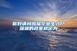 你好请问应届毕业生入户深圳的政策规定为