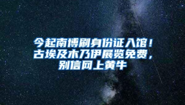 今起南博刷身份证入馆！古埃及木乃伊展览免费，别信网上黄牛