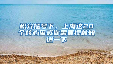 积分摇号下，上海这20个核心困惑你需要提前知道一下