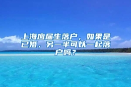 上海应届生落户，如果是已婚，另一半可以一起落户吗？