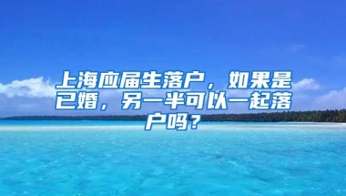 上海应届生落户，如果是已婚，另一半可以一起落户吗？