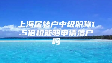 上海居转户中级职称1.5倍税能够申请落户吗