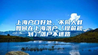 上海户口好处，不同人群如何在上海落户「提前规划」落户不迷路