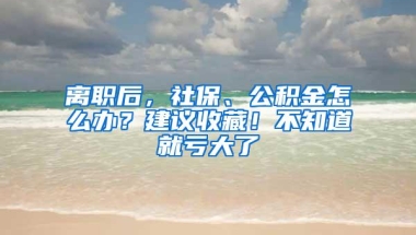 离职后，社保、公积金怎么办？建议收藏！不知道就亏大了