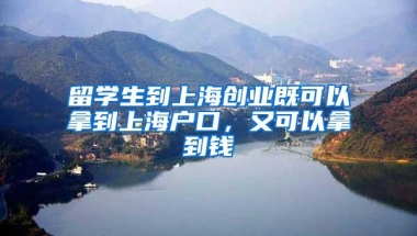 留学生到上海创业既可以拿到上海户口，又可以拿到钱