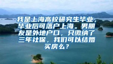 我是上海高校研究生毕业，毕业后可落户上海。男朋友是外地户口，只缴纳了三年社保，我们可以结婚买房么？