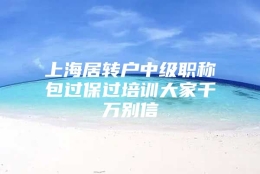 上海居转户中级职称包过保过培训大家千万别信