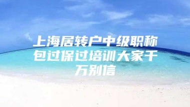 上海居转户中级职称包过保过培训大家千万别信