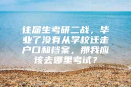 往届生考研二战，毕业了没有从学校迁走户口和档案，那我应该去哪里考试？