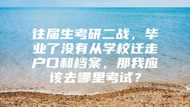 往届生考研二战，毕业了没有从学校迁走户口和档案，那我应该去哪里考试？