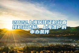 2022上海居住证积分直接积分达标、上海落户的申办条件