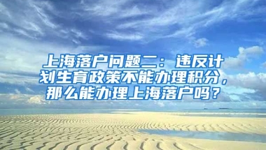 上海落户问题二：违反计划生育政策不能办理积分，那么能办理上海落户吗？