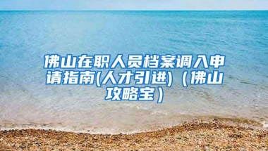 佛山在职人员档案调入申请指南(人才引进)（佛山攻略宝）