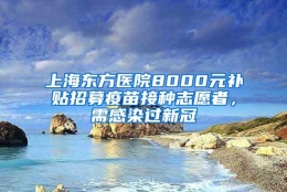 上海东方医院8000元补贴招募疫苗接种志愿者，需感染过新冠