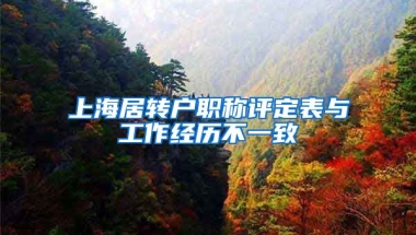 上海居转户职称评定表与工作经历不一致