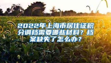 2022年上海市居住证积分调档需要哪些材料？档案缺失了怎么办？