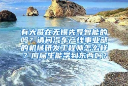 有大哥在无锡先导智能的吗？请问汽车产线事业部的机械研发工程师怎么样？应届生能学到东西吗？