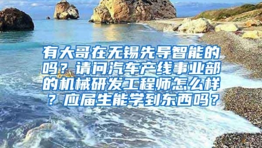 有大哥在无锡先导智能的吗？请问汽车产线事业部的机械研发工程师怎么样？应届生能学到东西吗？