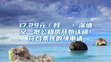 17.29元／月·㎡！深圳又一批公租房开始认租！符合条件的快申请