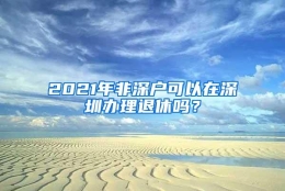 2021年非深户可以在深圳办理退休吗？