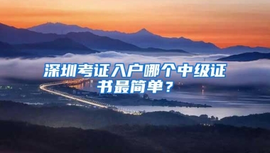 深圳考证入户哪个中级证书最简单？