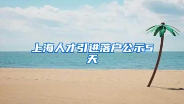 上海人才引进落户公示5天