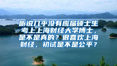 听说几乎没有应届硕士生考上上海财经大学博士，是不是真的？很喜欢上海财经，初试是不是公平？