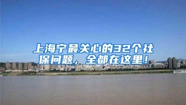 上海宁最关心的32个社保问题，全都在这里！