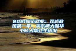 2021师范就业：双减政策第一年，华东师大和华中师大毕业生情况