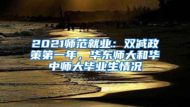 2021师范就业：双减政策第一年，华东师大和华中师大毕业生情况