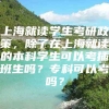 上海就读学生考研政策，除了在上海就读的本科学生可以考插班生吗？专科可以考吗？