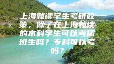 上海就读学生考研政策，除了在上海就读的本科学生可以考插班生吗？专科可以考吗？