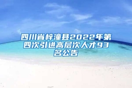 四川省梓潼县2022年第四次引进高层次人才93名公告