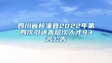 四川省梓潼县2022年第四次引进高层次人才93名公告