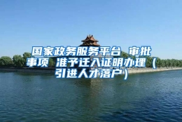 国家政务服务平台 审批事项 准予迁入证明办理（引进人才落户）