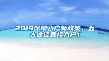 2019深圳入户新政策，五大途径直接入户！