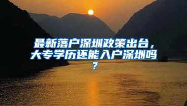 最新落户深圳政策出台，大专学历还能入户深圳吗？