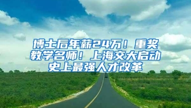 博士后年薪24万！重奖教学名师！上海交大启动史上最强人才改革