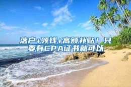 落户+领钱+高额补贴！只要有CPA证书就可以