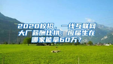 2020校招，一线互联网大厂薪酬比拼：应届生在哪家能拿60万？