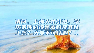 请问，上海人才引进，学历条件必须是本科及其以上吗？大专不可以啊？...