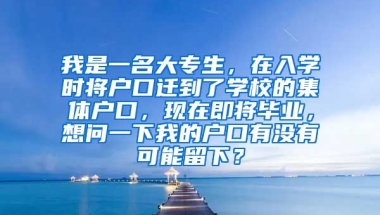 我是一名大专生，在入学时将户口迁到了学校的集体户口，现在即将毕业，想问一下我的户口有没有可能留下？