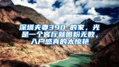 深圳夫妻390㎡的家，光是一个客厅就圈粉无数，入户感真的太惊艳